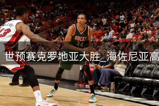 世预赛克罗地亚大胜 海佐尼亚高效砍28+7助骑士新援展现价值